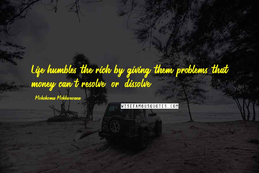 Mokokoma Mokhonoana Quotes: Life humbles the rich by giving them problems that money can't resolve, or, dissolve.