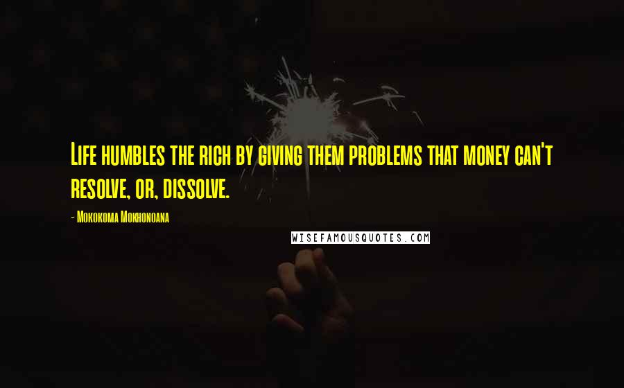 Mokokoma Mokhonoana Quotes: Life humbles the rich by giving them problems that money can't resolve, or, dissolve.