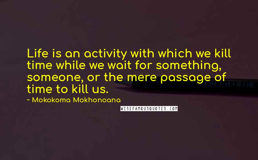 Mokokoma Mokhonoana Quotes: Life is an activity with which we kill time while we wait for something, someone, or the mere passage of time to kill us.