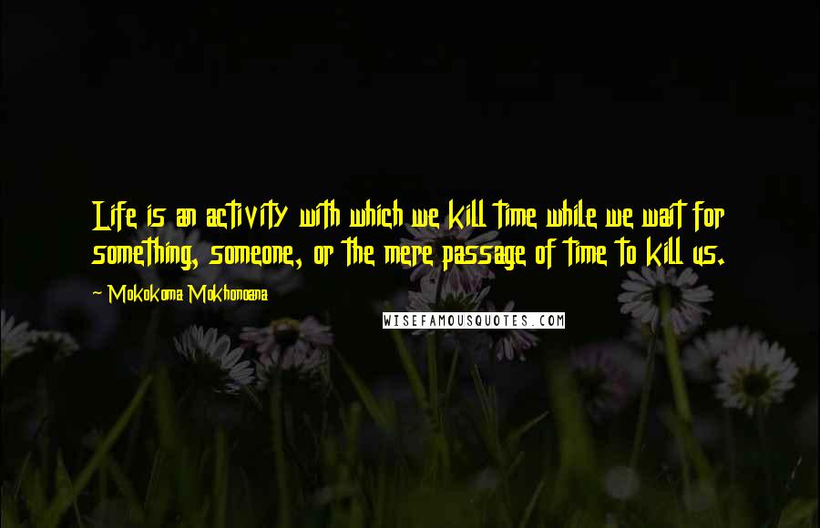 Mokokoma Mokhonoana Quotes: Life is an activity with which we kill time while we wait for something, someone, or the mere passage of time to kill us.