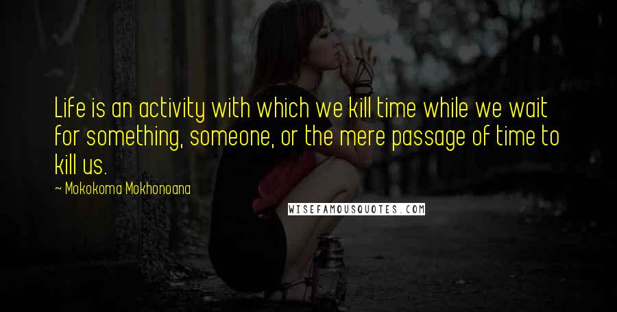 Mokokoma Mokhonoana Quotes: Life is an activity with which we kill time while we wait for something, someone, or the mere passage of time to kill us.