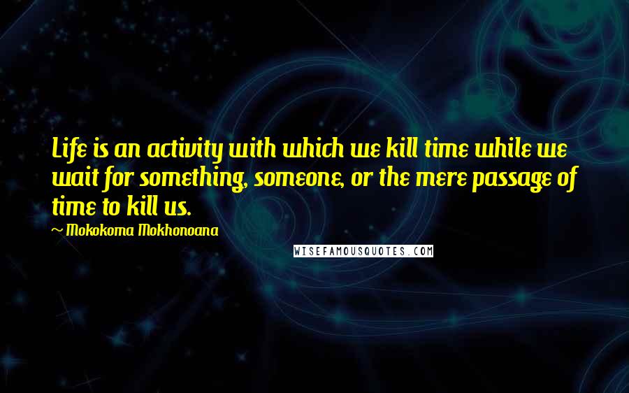 Mokokoma Mokhonoana Quotes: Life is an activity with which we kill time while we wait for something, someone, or the mere passage of time to kill us.