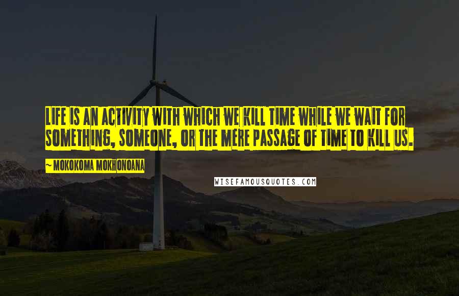 Mokokoma Mokhonoana Quotes: Life is an activity with which we kill time while we wait for something, someone, or the mere passage of time to kill us.