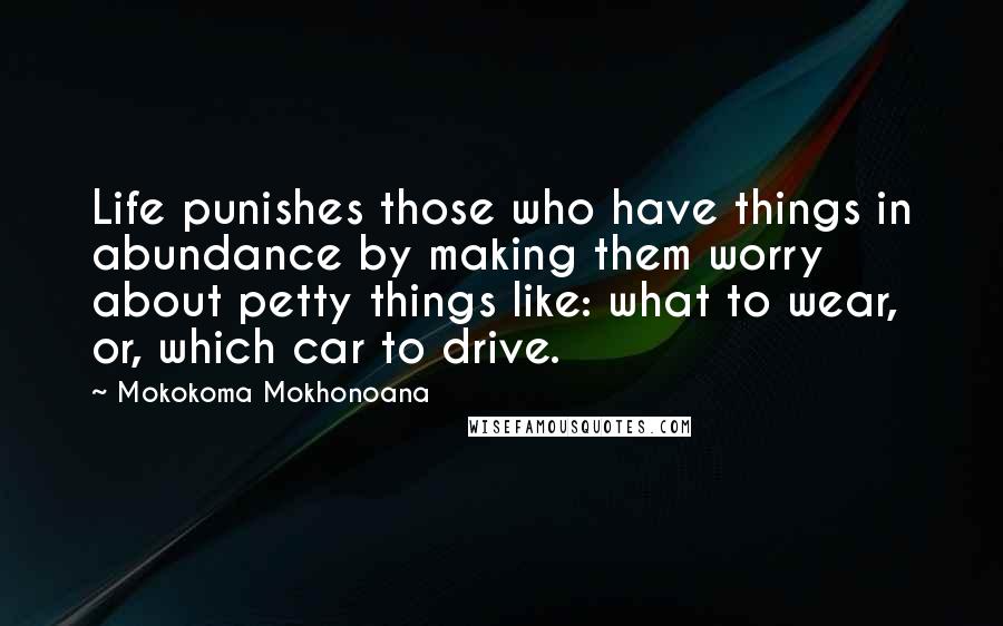 Mokokoma Mokhonoana Quotes: Life punishes those who have things in abundance by making them worry about petty things like: what to wear, or, which car to drive.