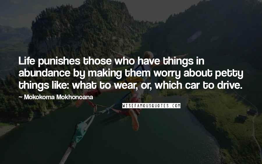 Mokokoma Mokhonoana Quotes: Life punishes those who have things in abundance by making them worry about petty things like: what to wear, or, which car to drive.