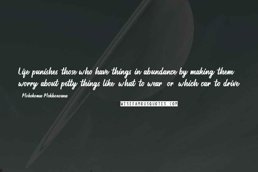 Mokokoma Mokhonoana Quotes: Life punishes those who have things in abundance by making them worry about petty things like: what to wear, or, which car to drive.