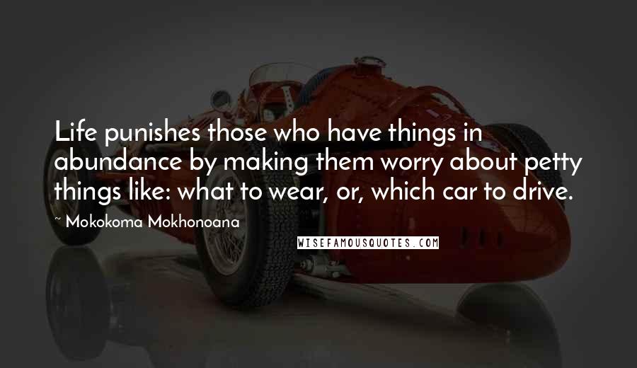 Mokokoma Mokhonoana Quotes: Life punishes those who have things in abundance by making them worry about petty things like: what to wear, or, which car to drive.