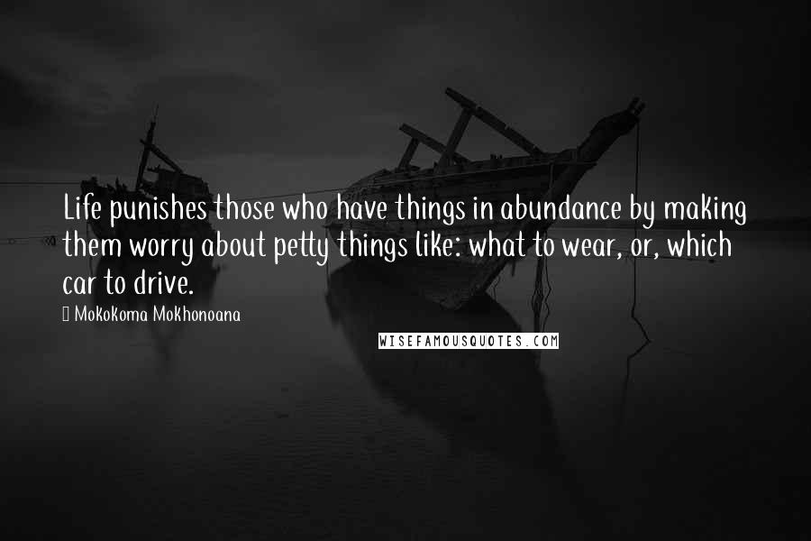 Mokokoma Mokhonoana Quotes: Life punishes those who have things in abundance by making them worry about petty things like: what to wear, or, which car to drive.