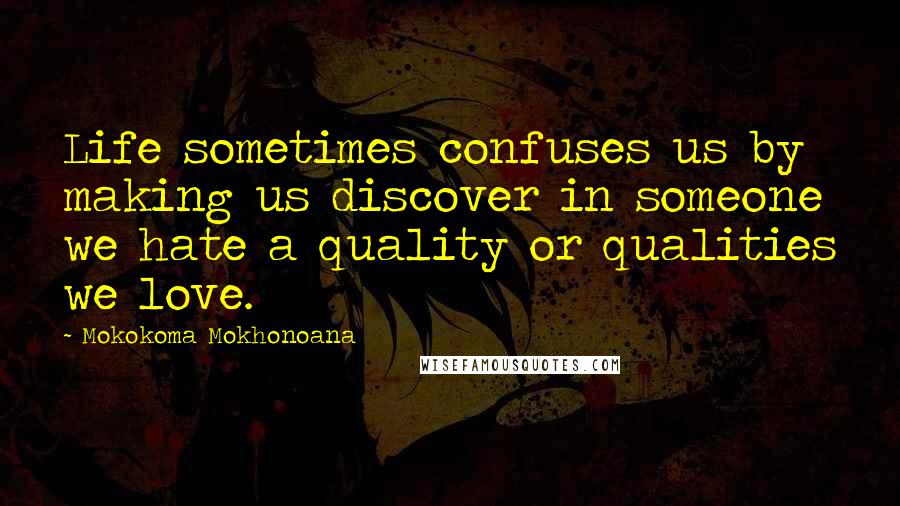 Mokokoma Mokhonoana Quotes: Life sometimes confuses us by making us discover in someone we hate a quality or qualities we love.