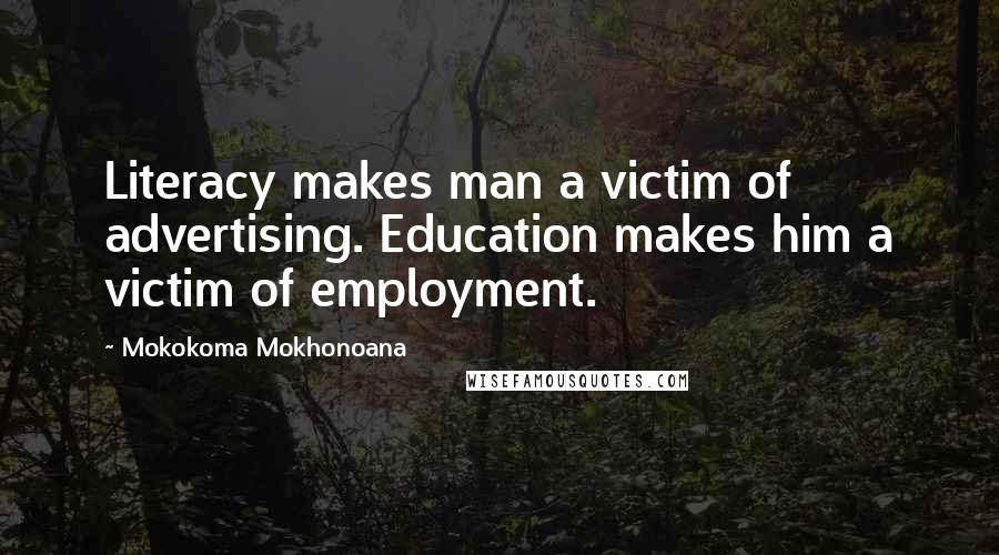 Mokokoma Mokhonoana Quotes: Literacy makes man a victim of advertising. Education makes him a victim of employment.