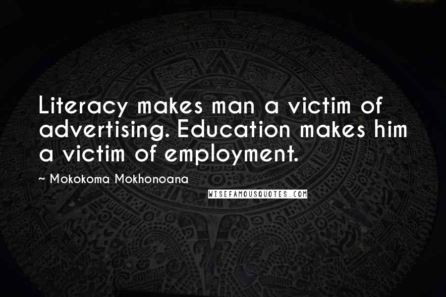 Mokokoma Mokhonoana Quotes: Literacy makes man a victim of advertising. Education makes him a victim of employment.