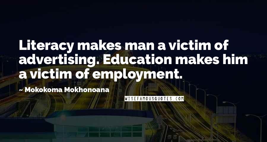 Mokokoma Mokhonoana Quotes: Literacy makes man a victim of advertising. Education makes him a victim of employment.