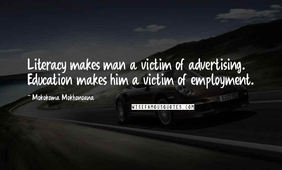 Mokokoma Mokhonoana Quotes: Literacy makes man a victim of advertising. Education makes him a victim of employment.