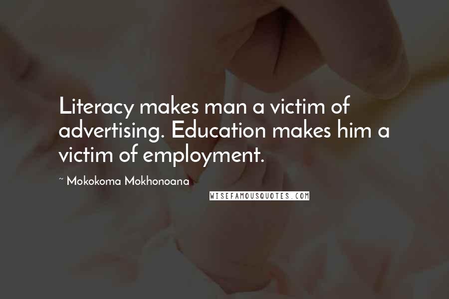 Mokokoma Mokhonoana Quotes: Literacy makes man a victim of advertising. Education makes him a victim of employment.