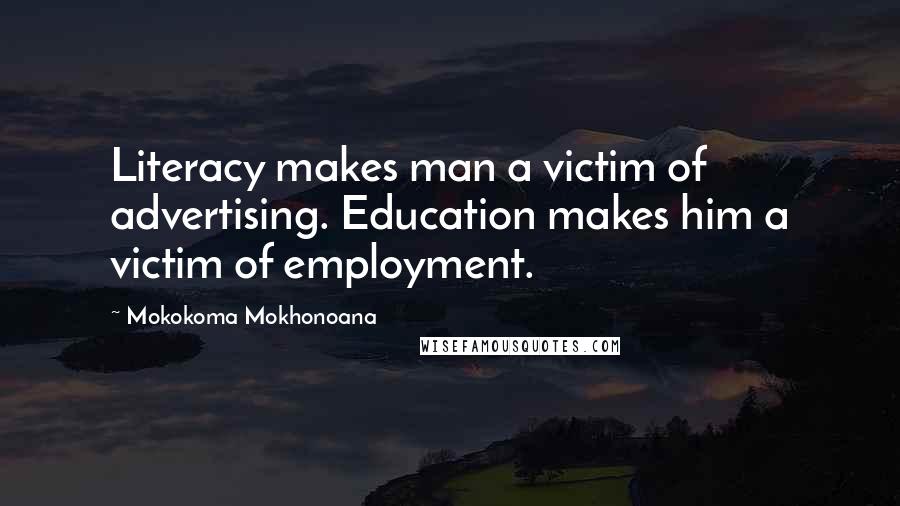 Mokokoma Mokhonoana Quotes: Literacy makes man a victim of advertising. Education makes him a victim of employment.