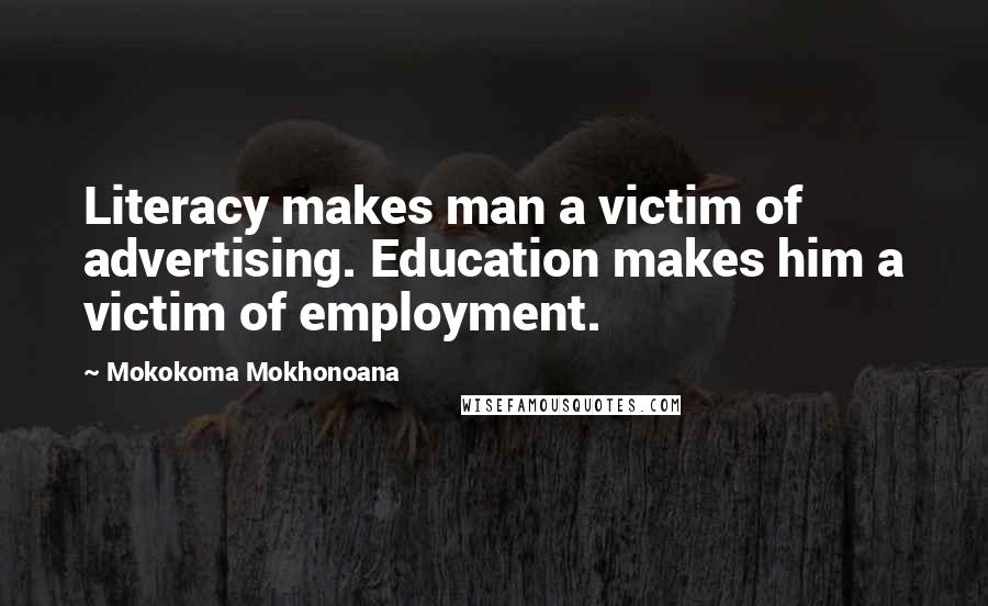 Mokokoma Mokhonoana Quotes: Literacy makes man a victim of advertising. Education makes him a victim of employment.