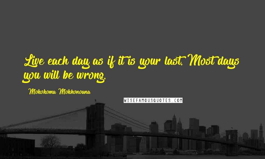 Mokokoma Mokhonoana Quotes: Live each day as if it is your last. Most days you will be wrong.