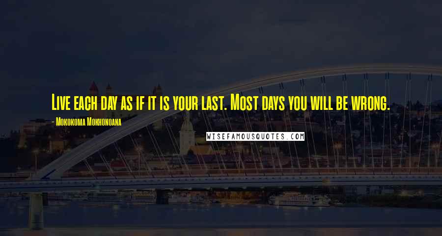 Mokokoma Mokhonoana Quotes: Live each day as if it is your last. Most days you will be wrong.