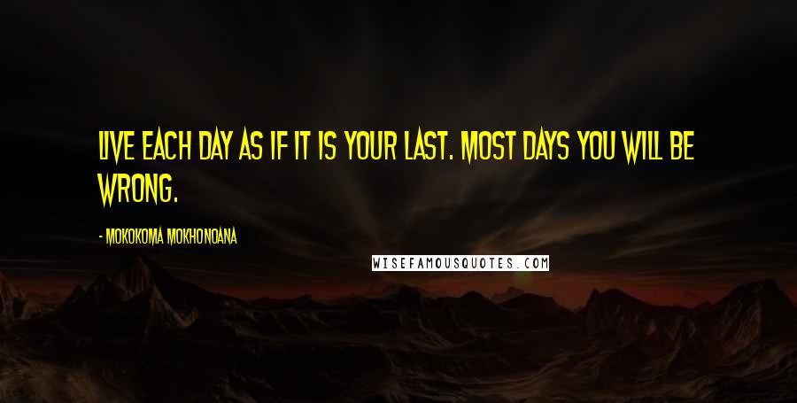 Mokokoma Mokhonoana Quotes: Live each day as if it is your last. Most days you will be wrong.