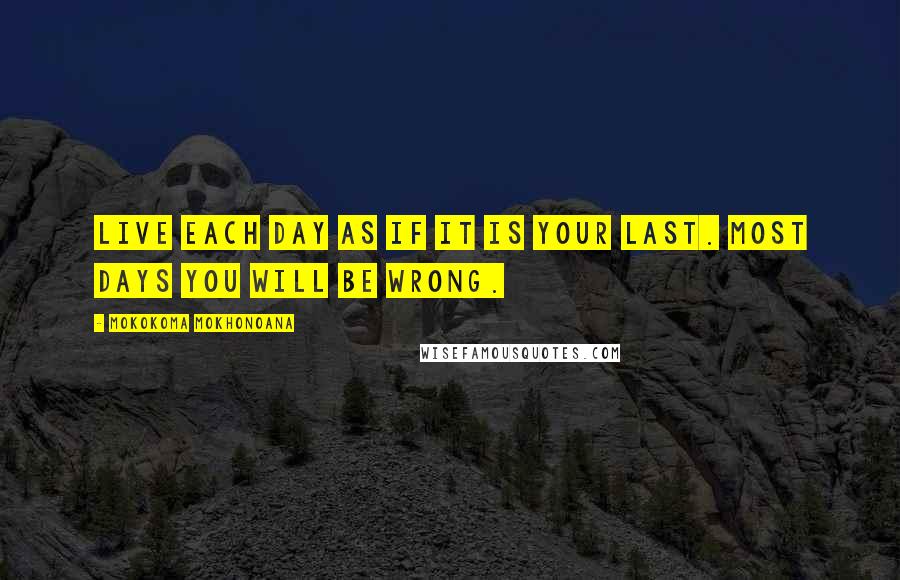 Mokokoma Mokhonoana Quotes: Live each day as if it is your last. Most days you will be wrong.