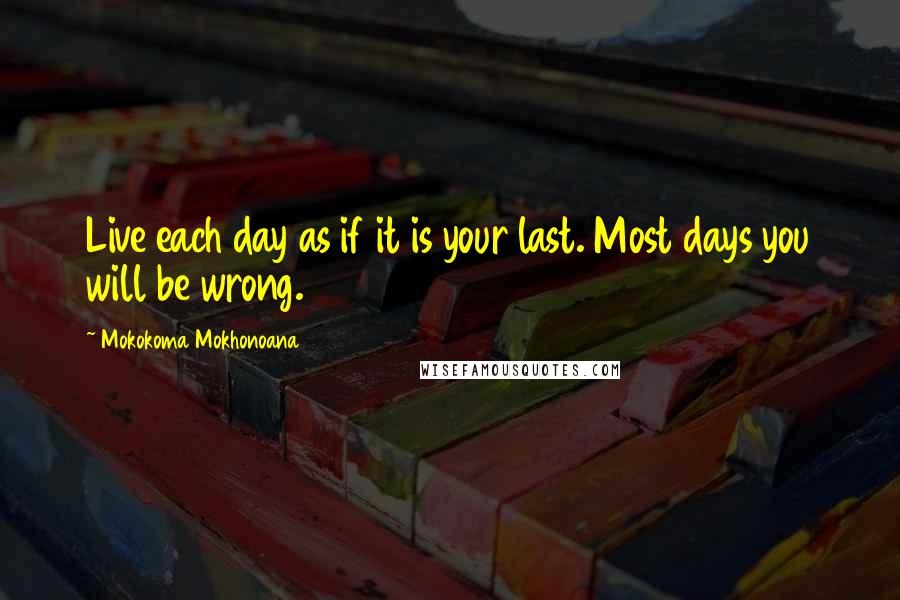 Mokokoma Mokhonoana Quotes: Live each day as if it is your last. Most days you will be wrong.