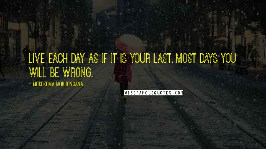 Mokokoma Mokhonoana Quotes: Live each day as if it is your last. Most days you will be wrong.