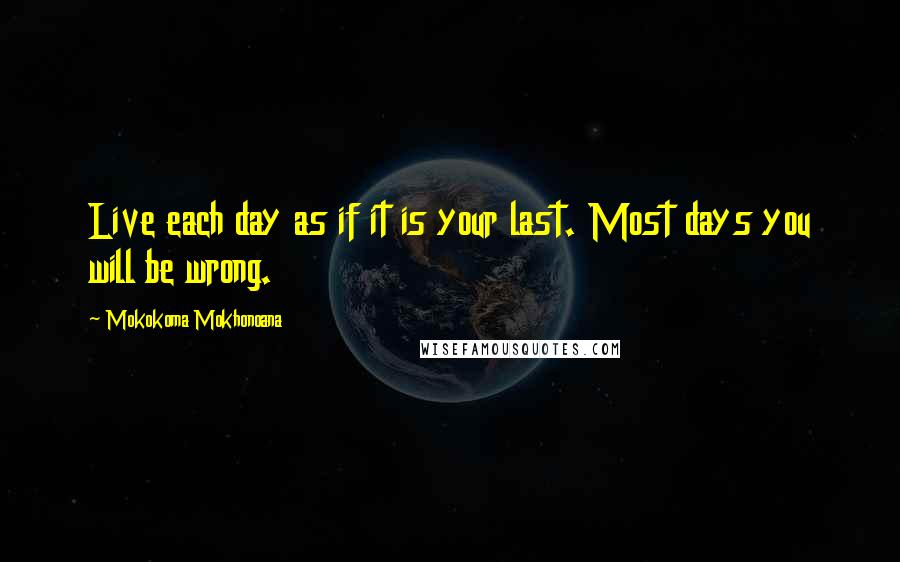 Mokokoma Mokhonoana Quotes: Live each day as if it is your last. Most days you will be wrong.