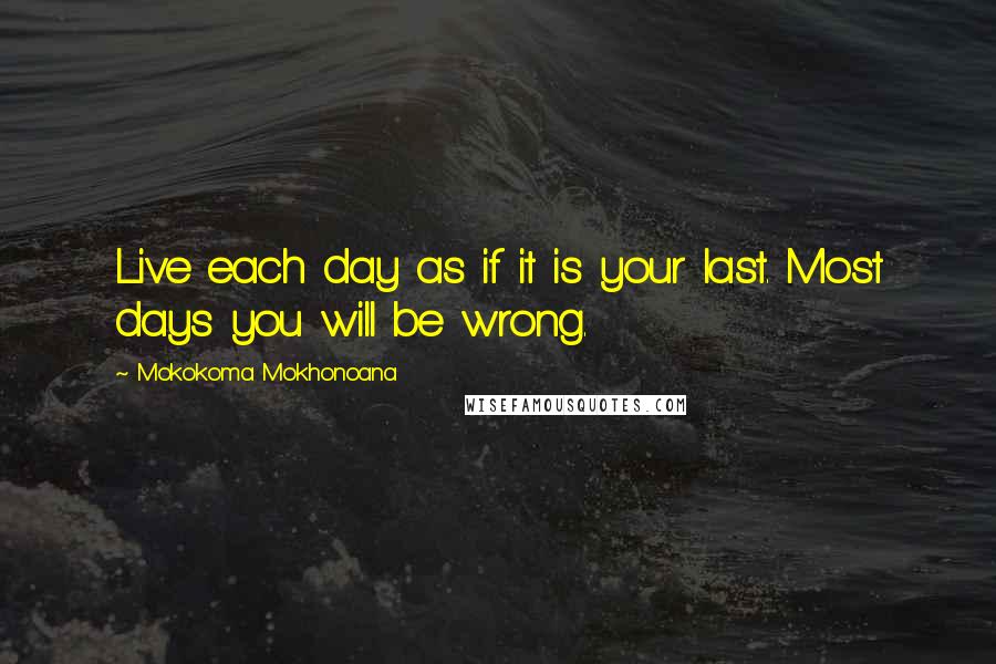 Mokokoma Mokhonoana Quotes: Live each day as if it is your last. Most days you will be wrong.
