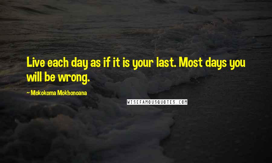 Mokokoma Mokhonoana Quotes: Live each day as if it is your last. Most days you will be wrong.