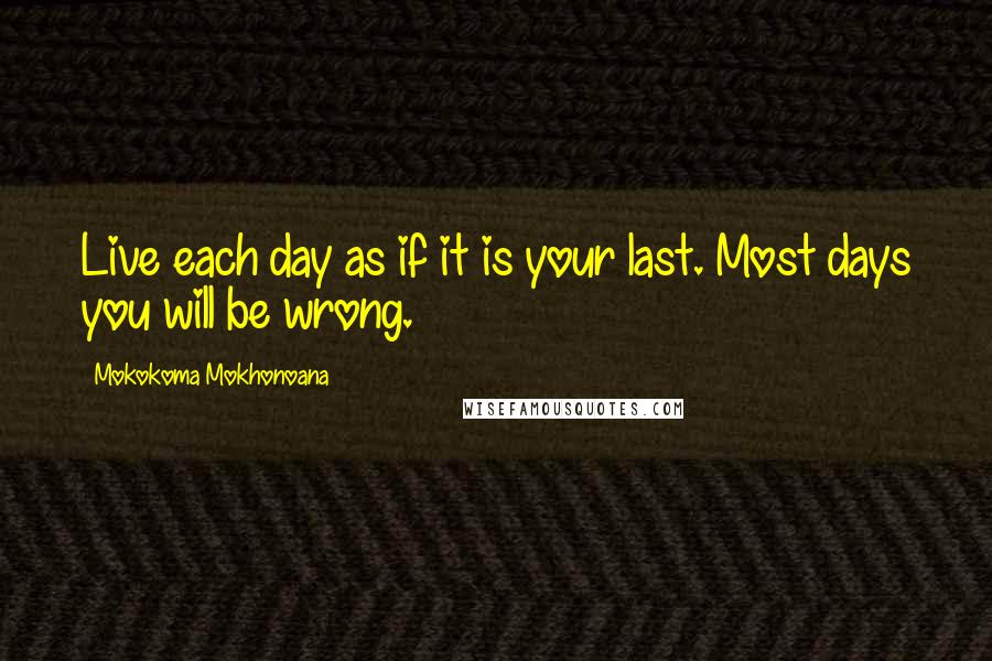Mokokoma Mokhonoana Quotes: Live each day as if it is your last. Most days you will be wrong.