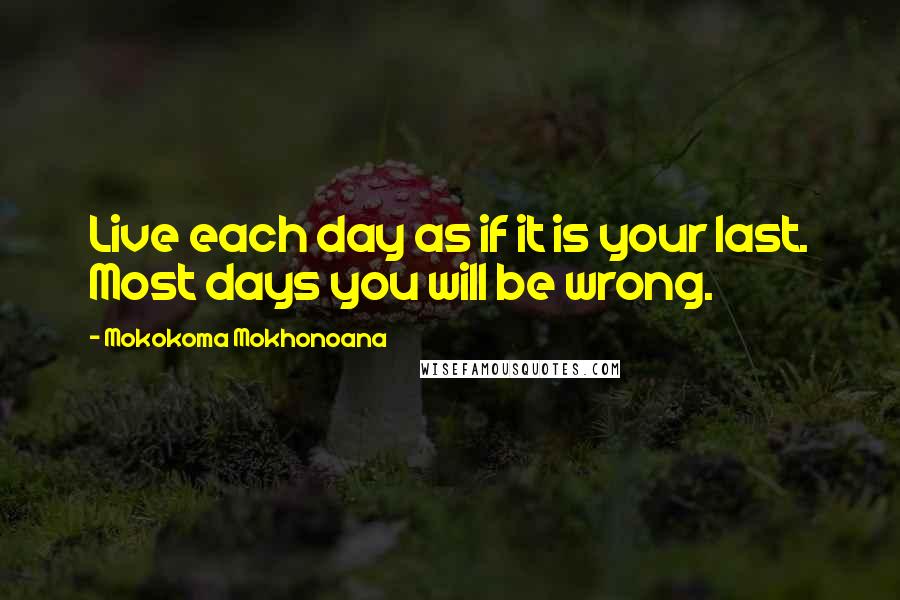 Mokokoma Mokhonoana Quotes: Live each day as if it is your last. Most days you will be wrong.