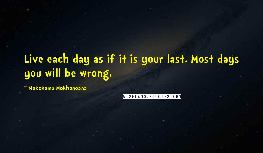 Mokokoma Mokhonoana Quotes: Live each day as if it is your last. Most days you will be wrong.
