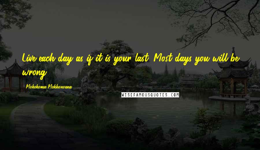 Mokokoma Mokhonoana Quotes: Live each day as if it is your last. Most days you will be wrong.