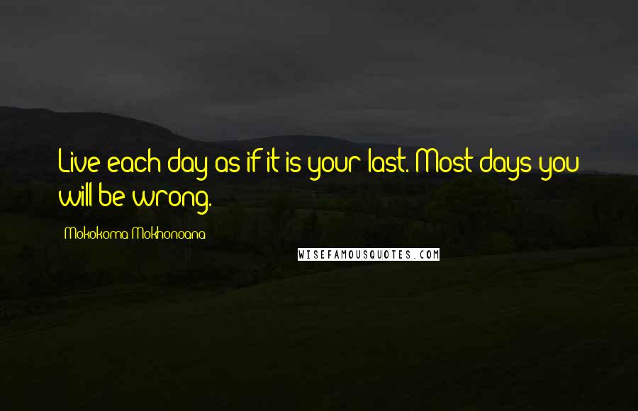 Mokokoma Mokhonoana Quotes: Live each day as if it is your last. Most days you will be wrong.