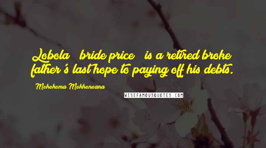 Mokokoma Mokhonoana Quotes: Lobola ("bride price") is a retired broke father's last hope to paying off his debts.
