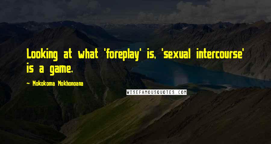 Mokokoma Mokhonoana Quotes: Looking at what 'foreplay' is, 'sexual intercourse' is a game.