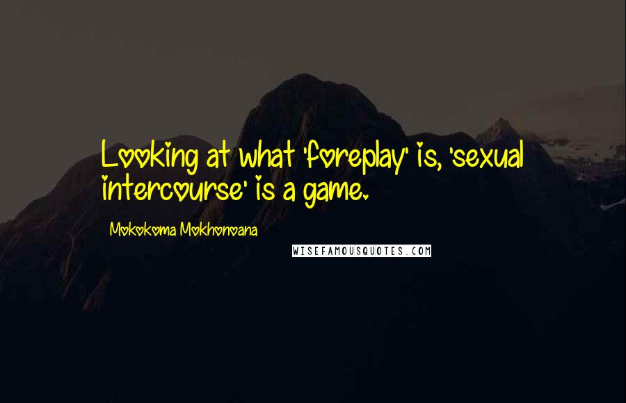 Mokokoma Mokhonoana Quotes: Looking at what 'foreplay' is, 'sexual intercourse' is a game.
