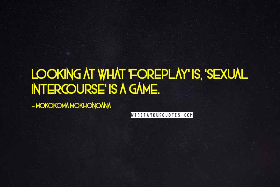 Mokokoma Mokhonoana Quotes: Looking at what 'foreplay' is, 'sexual intercourse' is a game.