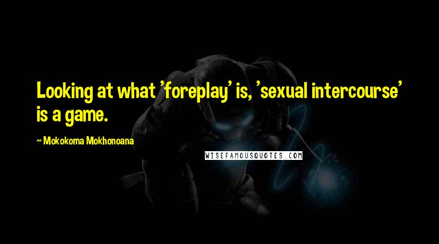 Mokokoma Mokhonoana Quotes: Looking at what 'foreplay' is, 'sexual intercourse' is a game.