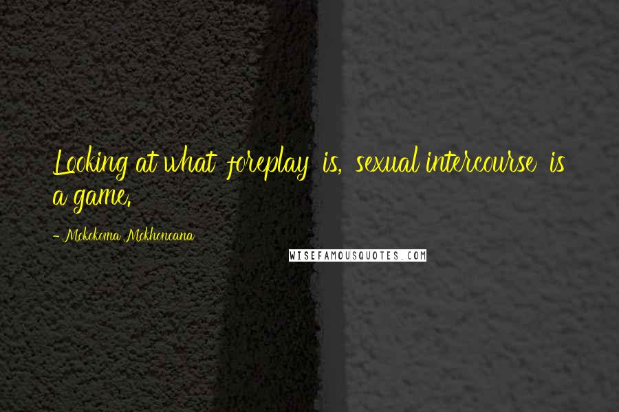 Mokokoma Mokhonoana Quotes: Looking at what 'foreplay' is, 'sexual intercourse' is a game.