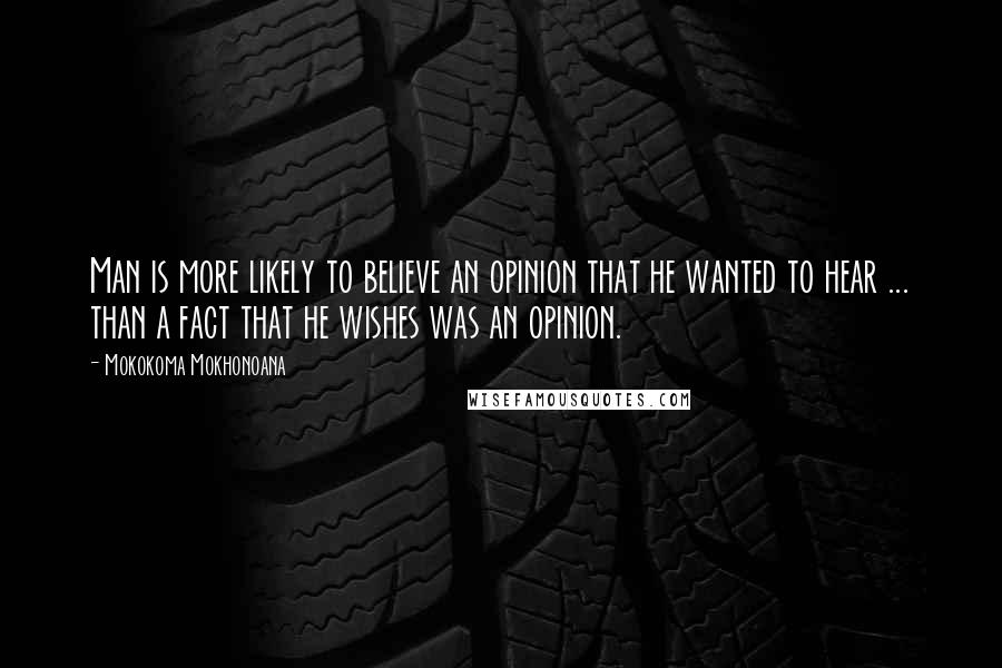 Mokokoma Mokhonoana Quotes: Man is more likely to believe an opinion that he wanted to hear ... than a fact that he wishes was an opinion.