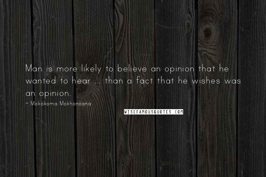 Mokokoma Mokhonoana Quotes: Man is more likely to believe an opinion that he wanted to hear ... than a fact that he wishes was an opinion.