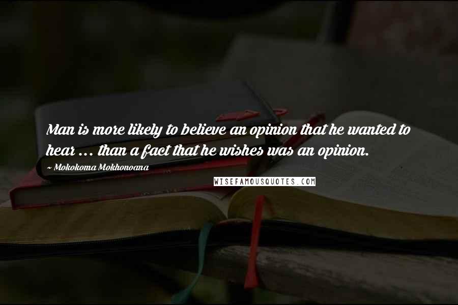 Mokokoma Mokhonoana Quotes: Man is more likely to believe an opinion that he wanted to hear ... than a fact that he wishes was an opinion.