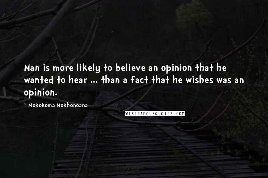 Mokokoma Mokhonoana Quotes: Man is more likely to believe an opinion that he wanted to hear ... than a fact that he wishes was an opinion.