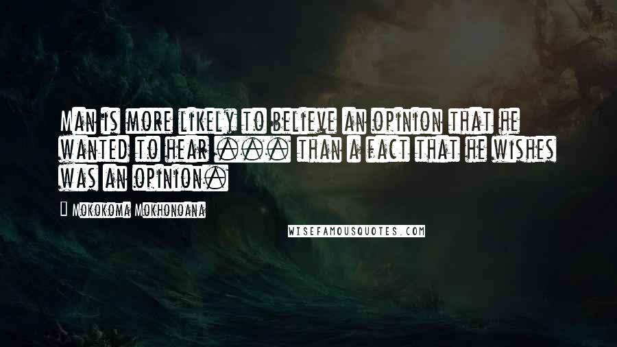 Mokokoma Mokhonoana Quotes: Man is more likely to believe an opinion that he wanted to hear ... than a fact that he wishes was an opinion.