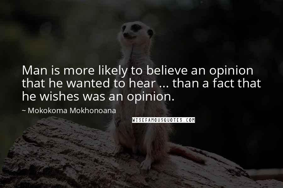 Mokokoma Mokhonoana Quotes: Man is more likely to believe an opinion that he wanted to hear ... than a fact that he wishes was an opinion.