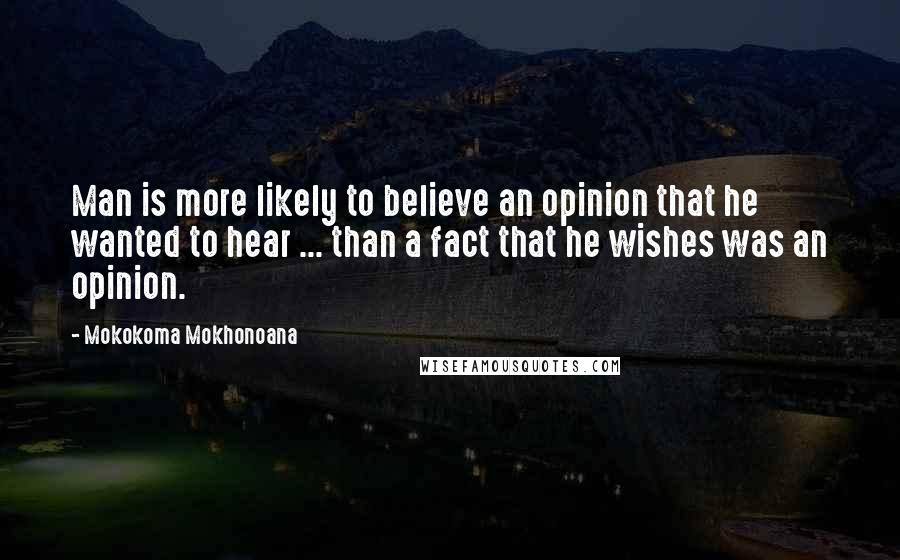 Mokokoma Mokhonoana Quotes: Man is more likely to believe an opinion that he wanted to hear ... than a fact that he wishes was an opinion.