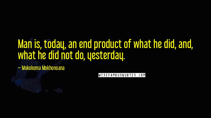 Mokokoma Mokhonoana Quotes: Man is, today, an end product of what he did, and, what he did not do, yesterday.