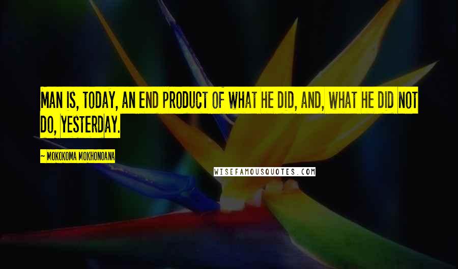 Mokokoma Mokhonoana Quotes: Man is, today, an end product of what he did, and, what he did not do, yesterday.