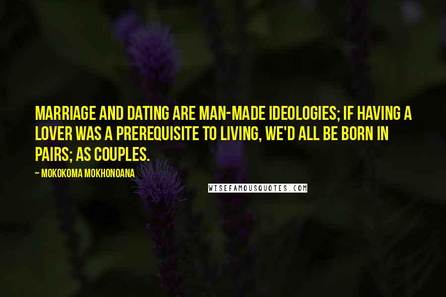 Mokokoma Mokhonoana Quotes: Marriage and dating are man-made ideologies; if having a lover was a prerequisite to living, we'd all be born in pairs; as couples.